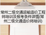 常州二级交通运输造价工程师培训及报考条件详情(常州二级交通造价师培训)
