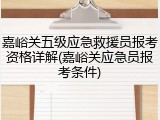 嘉峪关五级应急救援员报考资格详解(嘉峪关应急员报考条件)