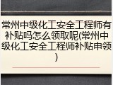 常州中级化工安全工程师有补贴吗怎么领取呢(常州中级化工安全工程师补贴申领)