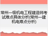 常州一级机电工程建造师考试难点具体分析(常州一建机电难点分析)