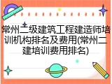 常州二级建筑工程建造师培训机构排名及费用(常州二建培训费用排名)
