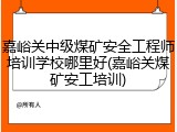 嘉峪关中级煤矿安全工程师培训学校哪里好(嘉峪关煤矿安工培训)