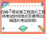 白城一级安装工程造价工程师考试时间地点及费用(白城造价考试安排)