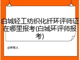白城轻工纺织化纤环评师证在哪里报考(白城环评师报考)