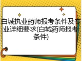 白城执业药师报考条件及专业详细要求(白城药师报考条件)