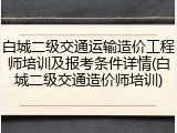 白城二级交通运输造价工程师培训及报考条件详情(白城二级交通造价师培训)