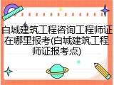 白城建筑工程咨询工程师证在哪里报考(白城建筑工程师证报考点)