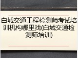 白城交通工程检测师考试培训机构哪里找(白城交通检测师培训)