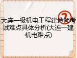大连一级机电工程建造师考试难点具体分析(大连一建机电难点)