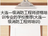 大连一级消防工程师资格培训专业的学校推荐(大连一级消防工程师培训)