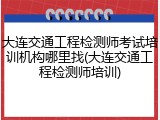 大连交通工程检测师考试培训机构哪里找(大连交通工程检测师培训)