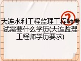 大连水利工程监理工程师考试需要什么学历(大连监理工程师学历要求)