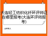 大连轻工纺织化纤环评师证在哪里报考(大连环评师报考)