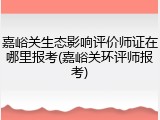 嘉峪关生态影响评价师证在哪里报考(嘉峪关环评师报考)