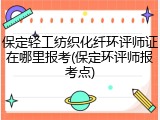 保定轻工纺织化纤环评师证在哪里报考(保定环评师报考点)