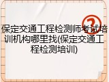 保定交通工程检测师考试培训机构哪里找(保定交通工程检测培训)