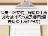 保定一级安装工程造价工程师考试时间地点及费用(保定造价工程师报考)