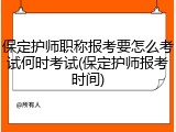 保定护师职称报考要怎么考试何时考试(保定护师报考时间)
