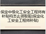 保定中级化工安全工程师有补贴吗怎么领取呢(保定化工安全工程师补贴)