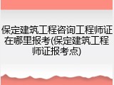 保定建筑工程咨询工程师证在哪里报考(保定建筑工程师证报考点)