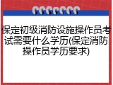 保定初级消防设施操作员考试需要什么学历(保定消防操作员学历要求)
