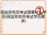 保定劳务员考试需要什么学历(保定劳务员考试学历要求)