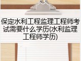 保定水利工程监理工程师考试需要什么学历(水利监理工程师学历)