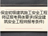 保定初级建筑施工安全工程师证报考具体要求(保定建筑安全工程师报考条件)