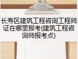 长寿区建筑工程咨询工程师证在哪里报考(建筑工程咨询师报考点)