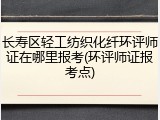 长寿区轻工纺织化纤环评师证在哪里报考(环评师证报考点)