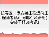 长寿区一级安装工程造价工程师考试时间地点及费用(安装工程师考讯)