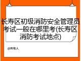 长寿区初级消防安全管理员考试一般在哪里考(长寿区消防考试地点)