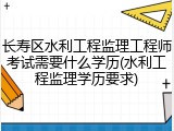 长寿区水利工程监理工程师考试需要什么学历(水利工程监理学历要求)