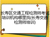 长寿区交通工程检测师考试培训机构哪里找(长寿交通检测师培训)