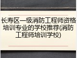 长寿区一级消防工程师资格培训专业的学校推荐(消防工程师培训学校)