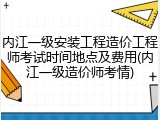 内江一级安装工程造价工程师考试时间地点及费用(内江一级造价师考情)