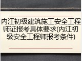 内江初级建筑施工安全工程师证报考具体要求(内江初级安全工程师报考条件)
