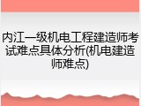 内江一级机电工程建造师考试难点具体分析(机电建造师难点)