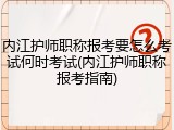 内江护师职称报考要怎么考试何时考试(内江护师职称报考指南)