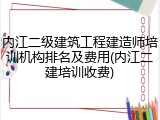 内江二级建筑工程建造师培训机构排名及费用(内江二建培训收费)