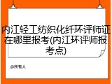 内江轻工纺织化纤环评师证在哪里报考(内江环评师报考点)