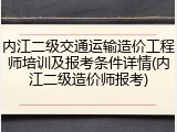 内江二级交通运输造价工程师培训及报考条件详情(内江二级造价师报考)
