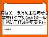 嘉峪关一级消防工程师考试需要什么学历(嘉峪关一级消防工程师学历要求)