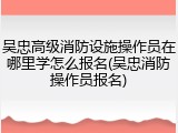 吴忠高级消防设施操作员在哪里学怎么报名(吴忠消防操作员报名)