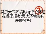 吴忠大气环境影响评价师证在哪里报考(吴忠环境影响评价报考)