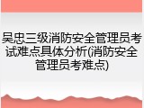 吴忠三级消防安全管理员考试难点具体分析(消防安全管理员考难点)