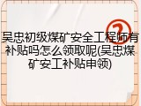 吴忠初级煤矿安全工程师有补贴吗怎么领取呢(吴忠煤矿安工补贴申领)