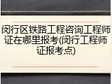 闵行区铁路工程咨询工程师证在哪里报考(闵行工程师证报考点)