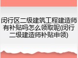 闵行区二级建筑工程建造师有补贴吗怎么领取呢(闵行二级建造师补贴申领)