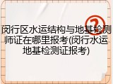 闵行区水运结构与地基检测师证在哪里报考(闵行水运地基检测证报考)